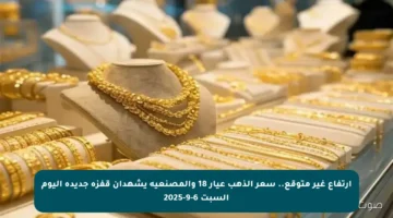 ارتفاع غير متوقع.. سعر الذهب عيار 18 والمصنعية يشهدان قفزة جديدة اليوم السبت 6-9-2025